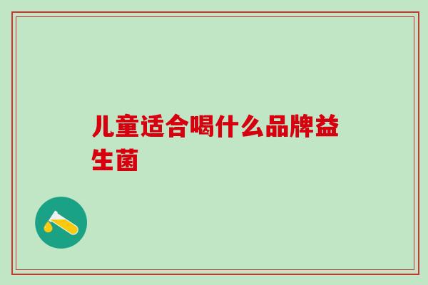 儿童适合喝什么品牌益生菌 儿童适合喝什么品牌益生菌