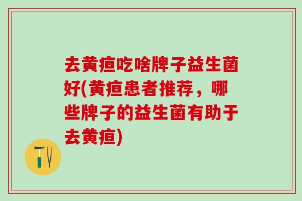 去黄疸吃啥牌子益生菌好(黄疸患者推荐，哪些牌子的益生菌有助于去黄疸)