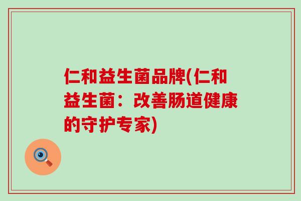 仁和益生菌品牌(仁和益生菌：改善肠道健康的守护专家)