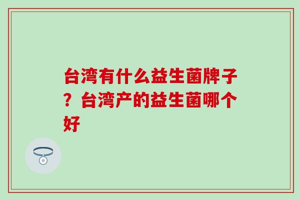 台湾有什么益生菌牌子？台湾产的益生菌哪个好