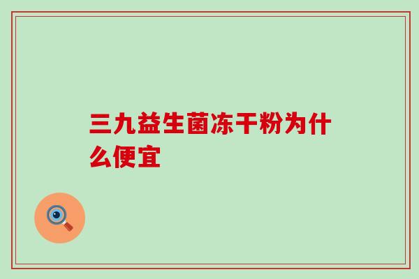 三九益生菌冻干粉为什么便宜