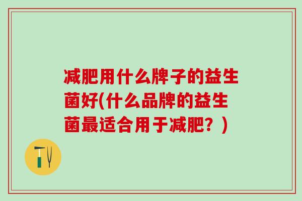 用什么牌子的益生菌好(什么品牌的益生菌适合用于?) 用什么牌子的益生菌好(什么品牌的益生菌适合用于?)