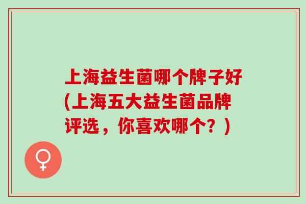 上海益生菌哪个牌子好(上海五大益生菌品牌评选，你喜欢哪个？)
