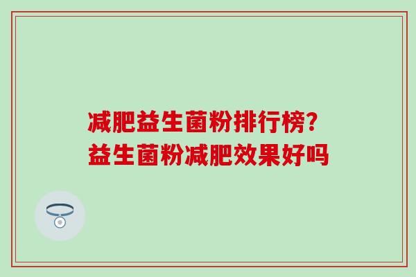 减肥益生菌粉排行榜？益生菌粉减肥效果好吗