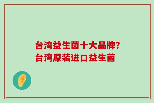 台湾益生菌十大品牌？台湾原装进口益生菌