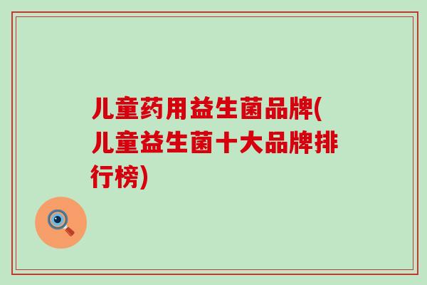 儿童药用益生菌品牌(儿童益生菌十大品牌排行榜)