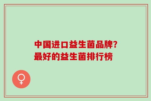 中国进口益生菌品牌？最好的益生菌排行榜