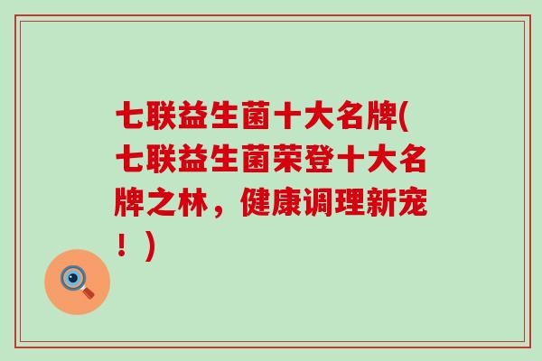 七联益生菌十大名牌(七联益生菌荣登十大名牌之林，健康调理新宠！)