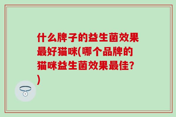 什么牌子的益生菌效果最好猫咪(哪个品牌的猫咪益生菌效果最佳？)