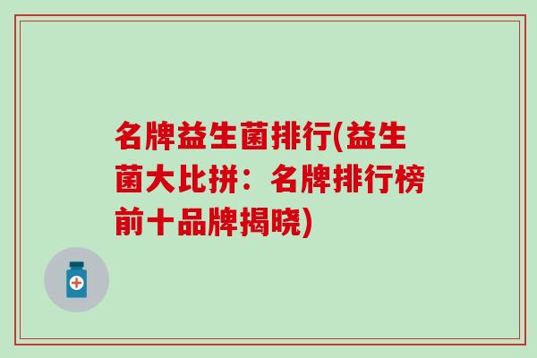 名牌益生菌排行(益生菌大比拼：名牌排行榜前十品牌揭晓)