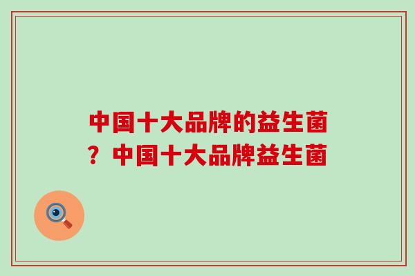 中国十大品牌的益生菌？中国十大品牌益生菌