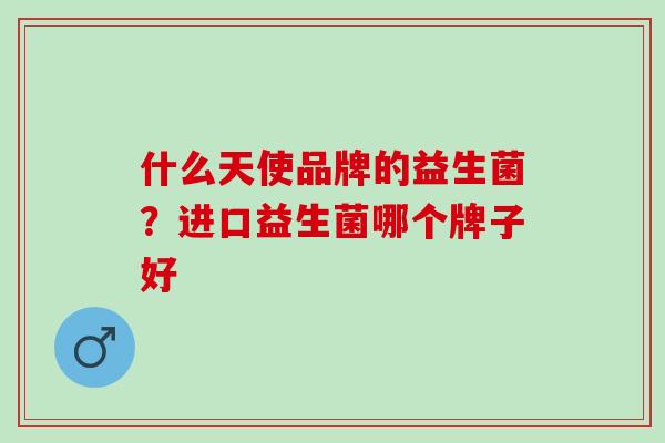 什么天使品牌的益生菌?进口益生菌哪个牌子好 什么天使品牌的益生菌?进口益生菌哪个牌子好