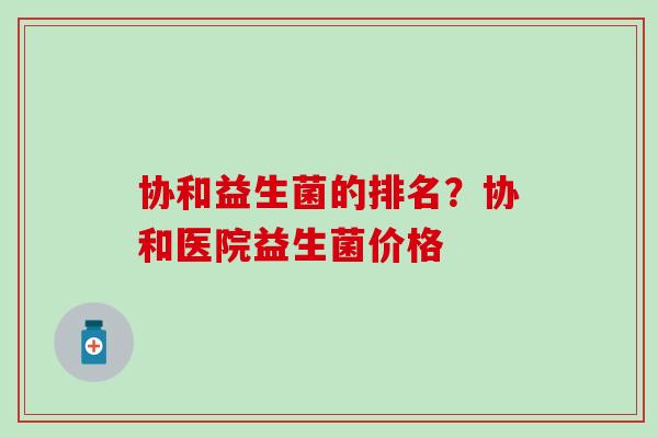 协和益生菌的排名?协和医院益生菌价格 协和益生菌的排名?协和医院益生菌价格