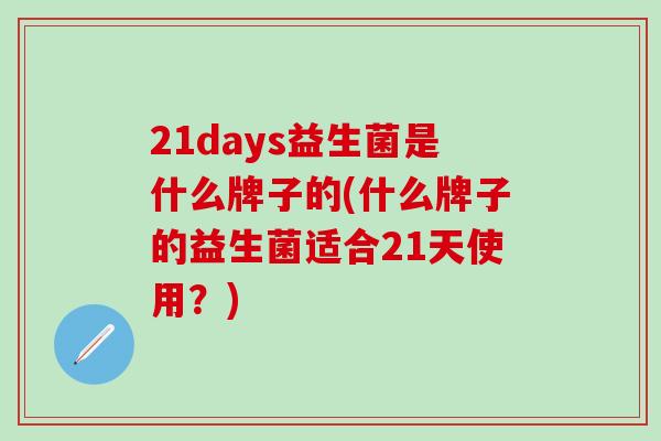 21days益生菌是什么牌子的(什么牌子的益生菌适合21天使用？)