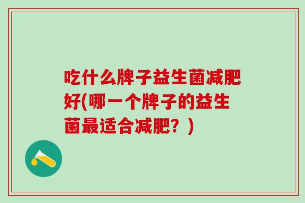 吃什么牌子益生菌减肥好(哪一个牌子的益生菌最适合减肥？)