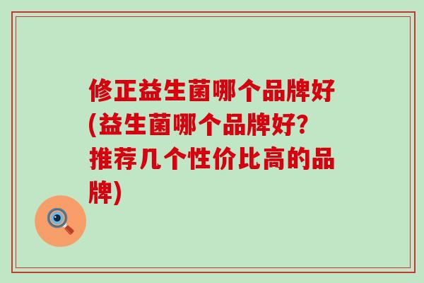 修正益生菌哪个品牌好(益生菌哪个品牌好？推荐几个性价比高的品牌)