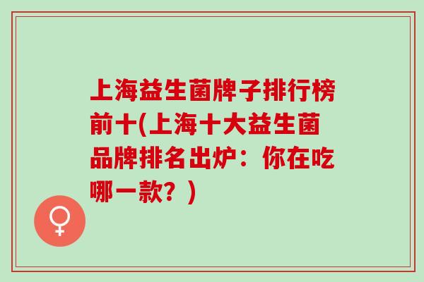上海益生菌牌子排行榜前十(上海十大益生菌品牌排名出炉：你在吃哪一款？)