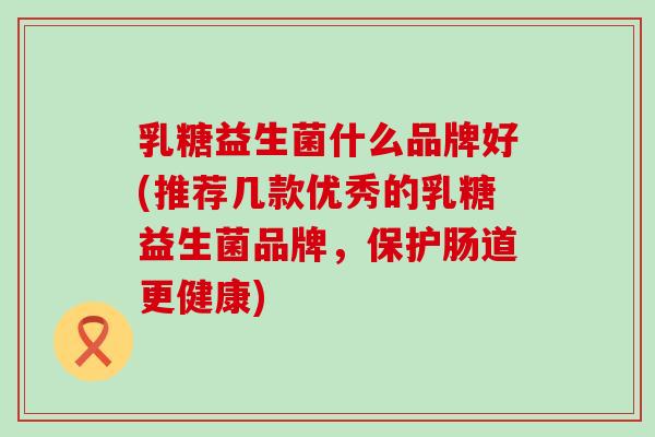 乳糖益生菌什么品牌好(推荐几款优秀的乳糖益生菌品牌，保护肠道更健康)