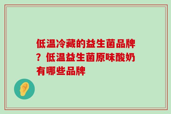 低温冷藏的益生菌品牌?低温益生菌原味酸奶有哪些品牌 低温冷藏的益生菌品牌?低温益生菌原味酸奶有哪些品牌
