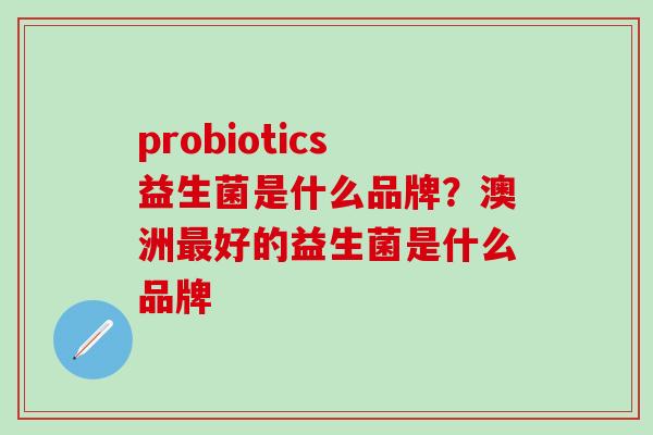 probiotics益生菌是什么品牌？澳洲最好的益生菌是什么品牌