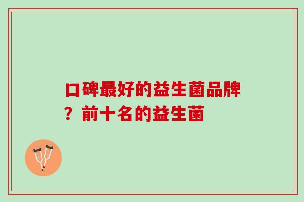 口碑好的益生菌品牌?前十名的益生菌 口碑好的益生菌品牌?前十名的益生菌