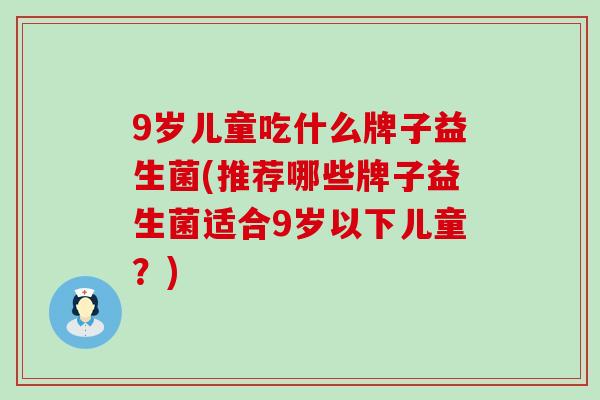 9岁儿童吃什么牌子益生菌(推荐哪些牌子益生菌适合9岁以下儿童？)