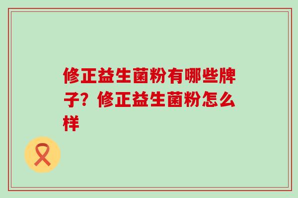 修正益生菌粉有哪些牌子?修正益生菌粉怎么样 修正益生菌粉有哪些牌子?修正益生菌粉怎么样