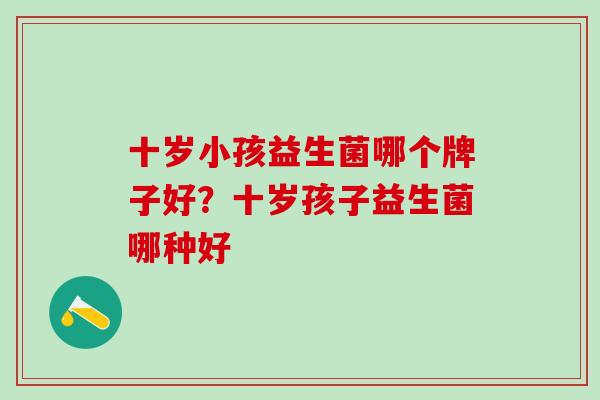 十岁小孩益生菌哪个牌子好？十岁孩子益生菌哪种好