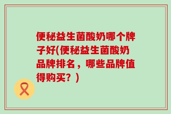 益生菌酸奶哪个牌子好(益生菌酸奶品牌排名,哪些品牌值得购买?) 益生菌酸奶哪个牌子好(益生菌酸奶品牌排名,哪些品牌值得购买?)