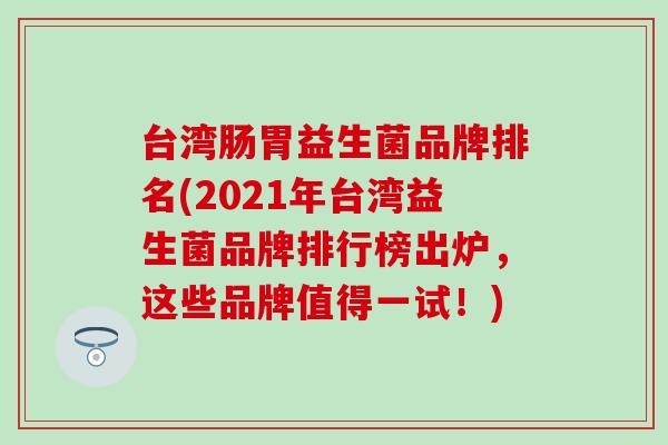台湾肠胃益生菌品牌排名(2021年台湾益生菌品牌排行榜出炉，这些品牌值得一试！)