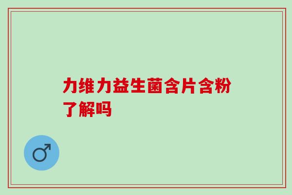 力维力益生菌含片含粉了解吗