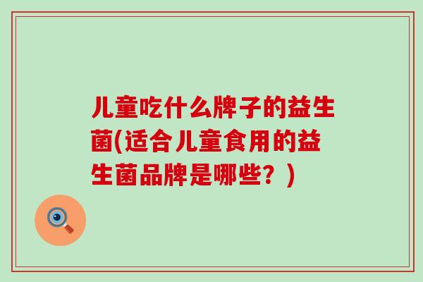儿童吃什么牌子的益生菌(适合儿童食用的益生菌品牌是哪些？)