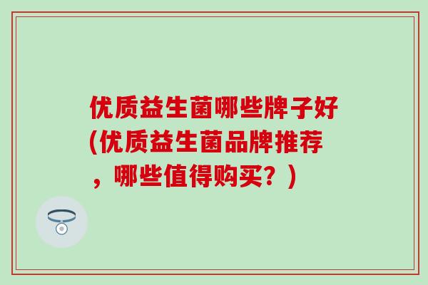 优质益生菌哪些牌子好(优质益生菌品牌推荐,哪些值得购买?) 优质益生菌哪些牌子好(优质益生菌品牌推荐,哪些值得购买?)
