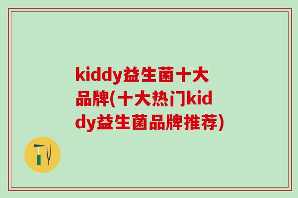 kiddy益生菌十大品牌(十大热门kiddy益生菌品牌推荐)