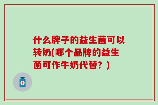 什么牌子的益生菌可以转奶(哪个品牌的益生菌可作牛奶代替？)