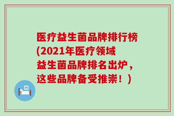 医疗益生菌品牌排行榜(2021年医疗领域益生菌品牌排名出炉,这些品牌备受推崇!) 医疗益生菌品牌排行榜(2021年医疗领域益生菌品牌排名出炉,这些品牌备受推崇!)