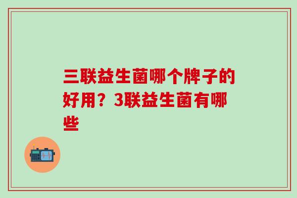 三联益生菌哪个牌子的好用？3联益生菌有哪些