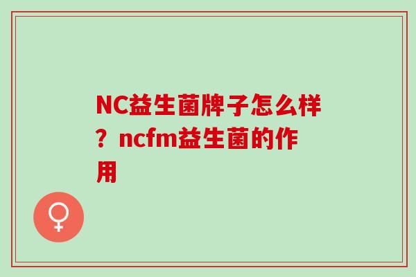 NC益生菌牌子怎么样？ncfm益生菌的作用