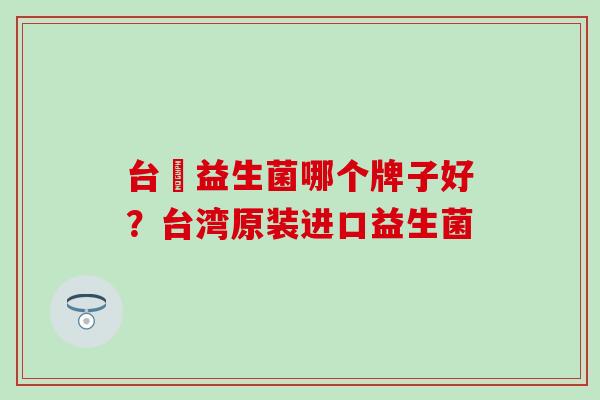 台灣益生菌哪个牌子好？台湾原装进口益生菌