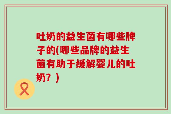 吐奶的益生菌有哪些牌子的(哪些品牌的益生菌有助于缓解婴儿的吐奶？)