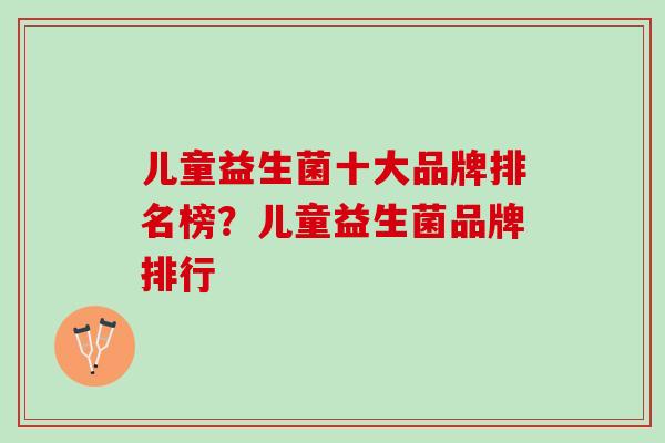 儿童益生菌十大品牌排名榜？儿童益生菌品牌排行