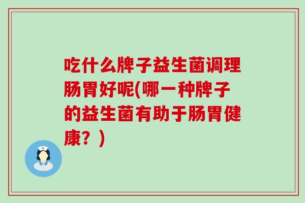 吃什么牌子益生菌调理肠胃好呢(哪一种牌子的益生菌有助于肠胃健康？)