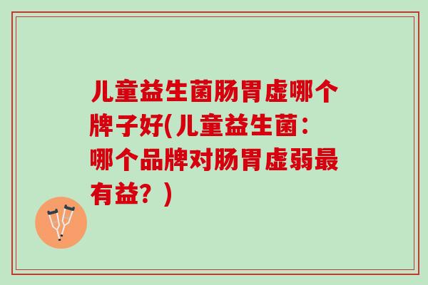 儿童益生菌肠胃虚哪个牌子好(儿童益生菌：哪个品牌对肠胃虚弱最有益？)