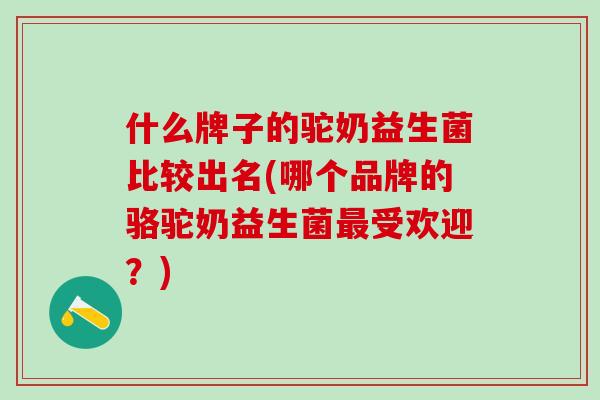 什么牌子的驼奶益生菌比较出名(哪个品牌的骆驼奶益生菌最受欢迎？)