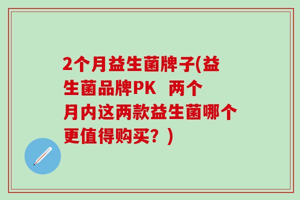 2个月益生菌牌子(益生菌品牌PK  两个月内这两款益生菌哪个更值得购买？)