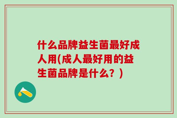 什么品牌益生菌最好成人用(成人最好用的益生菌品牌是什么？)