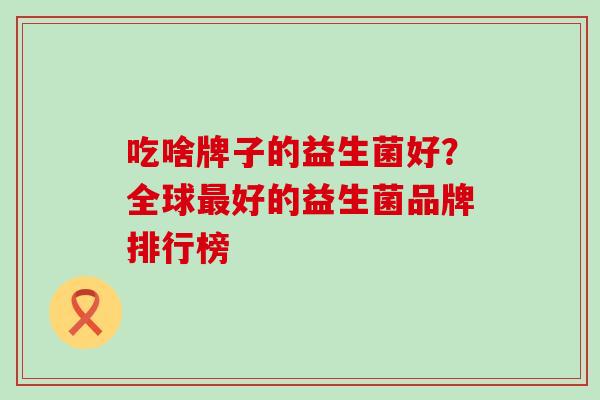 吃啥牌子的益生菌好?全球好的益生菌品牌排行榜 吃啥牌子的益生菌好?全球好的益生菌品牌排行榜