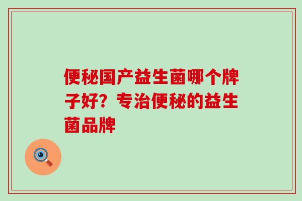 便秘国产益生菌哪个牌子好？专治便秘的益生菌品牌