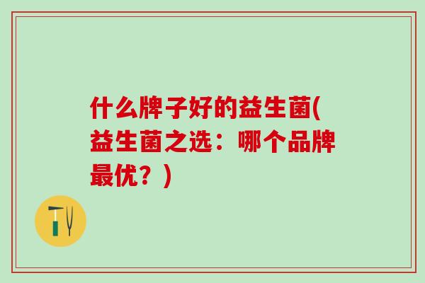 什么牌子好的益生菌(益生菌之选：哪个品牌最优？)