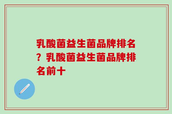 乳酸菌益生菌品牌排名？乳酸菌益生菌品牌排名前十
